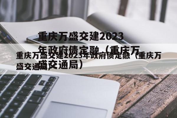 重庆万盛交建2023年政府债定融（重庆万盛交通局）