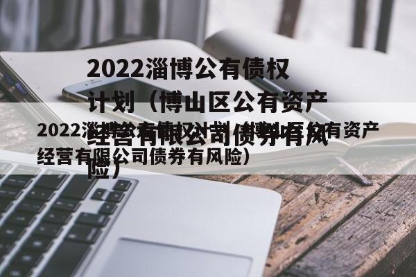 2022淄博公有债权计划（博山区公有资产经营有限公司债券有风险）