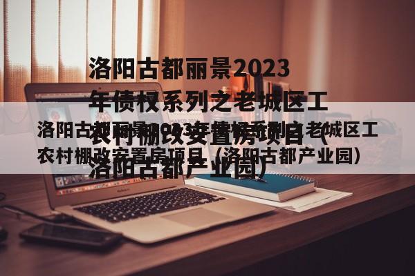 洛阳古都丽景2023年债权系列之老城区工农村棚改安置房项目（洛阳古都产业园）