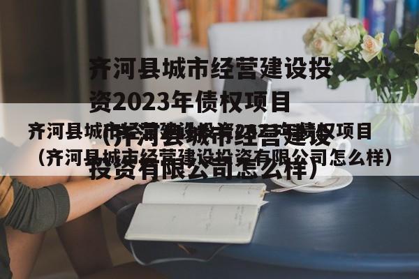 齐河县城市经营建设投资2023年债权项目（齐河县城市经营建设投资有限公司怎么样）