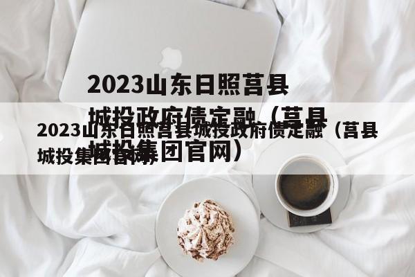 2023山东日照莒县城投政府债定融（莒县城投集团官网）