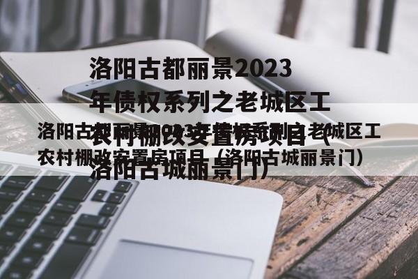 洛阳古都丽景2023年债权系列之老城区工农村棚改安置房项目（洛阳古城丽景门）