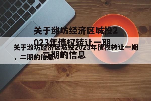 关于潍坊经济区城投2023年债权转让一期，二期的信息