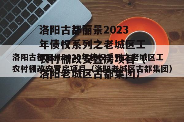 洛阳古都丽景2023年债权系列之老城区工农村棚改安置房项目（洛阳老城区古都集团）