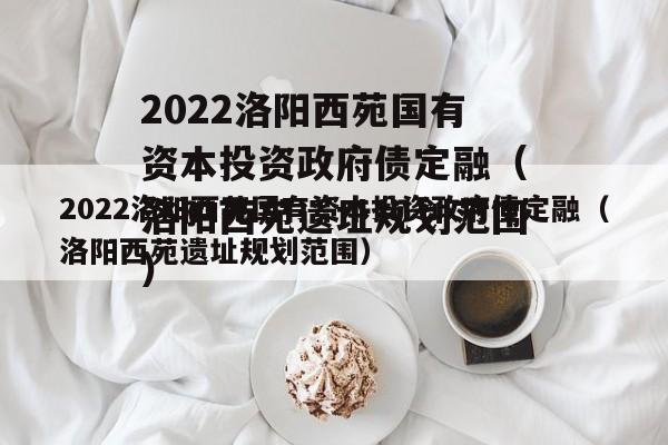 2022洛阳西苑国有资本投资政府债定融（洛阳西苑遗址规划范围）