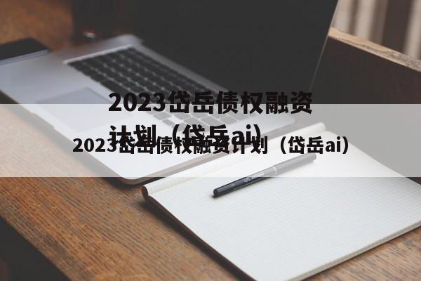 2023岱岳债权融资计划（岱岳ai）