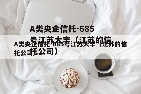 A类央企信托-685号江苏大丰（江苏的信托公司）