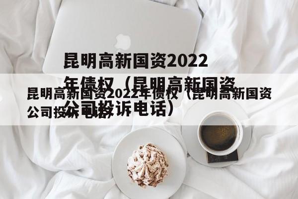 昆明高新国资2022年债权（昆明高新国资公司投诉电话）