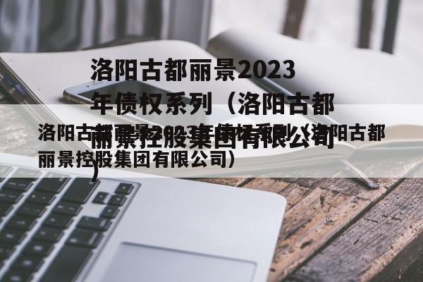 洛阳古都丽景2023年债权系列（洛阳古都丽景控股集团有限公司）