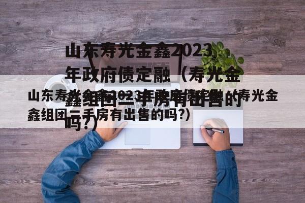 山东寿光金鑫2023年政府债定融（寿光金鑫组团二手房有出售的吗?）