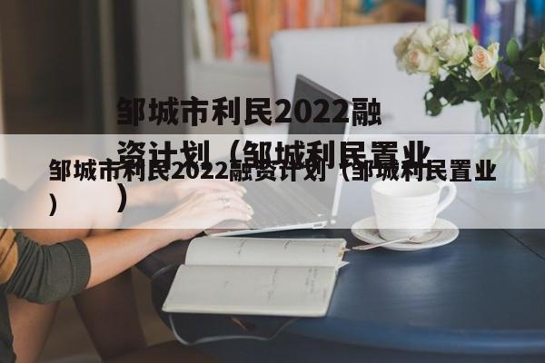 邹城市利民2022融资计划（邹城利民置业）