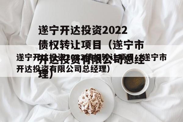 遂宁开达投资2022债权转让项目（遂宁市开达投资有限公司总经理）