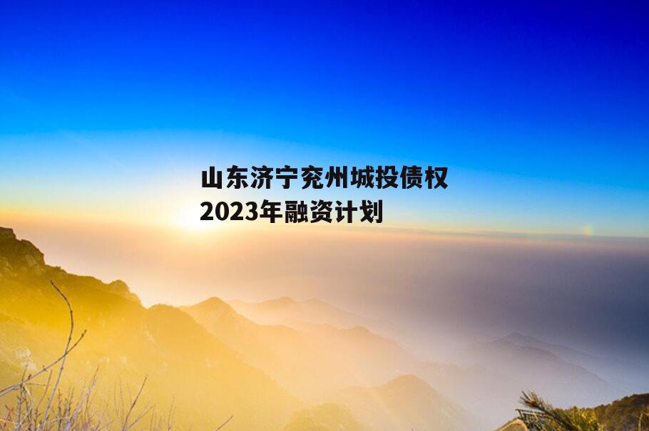 山东济宁兖州城投债权2023年融资计划