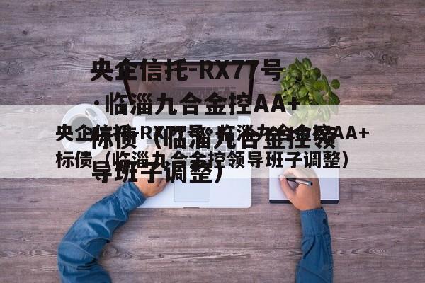 央企信托-RX77号·临淄九合金控AA+标债（临淄九合金控领导班子调整）