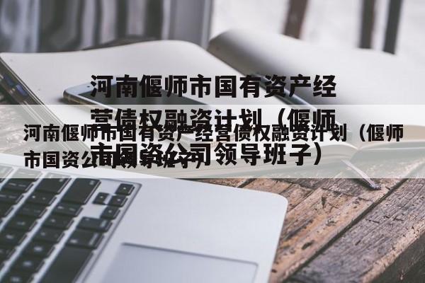 河南偃师市国有资产经营债权融资计划（偃师市国资公司领导班子）