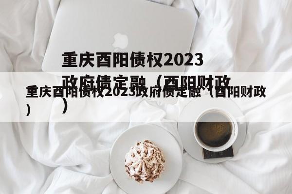 重庆酉阳债权2023政府债定融（酉阳财政）