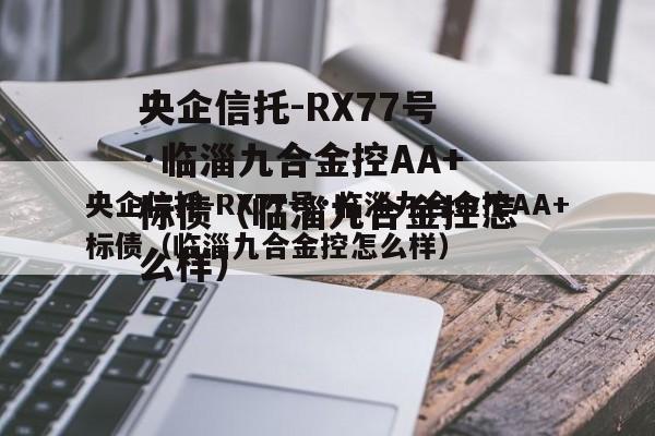 央企信托-RX77号·临淄九合金控AA+标债（临淄九合金控怎么样）