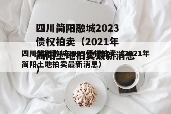 四川简阳融城2023债权拍卖（2021年简阳土地拍卖最新消息）