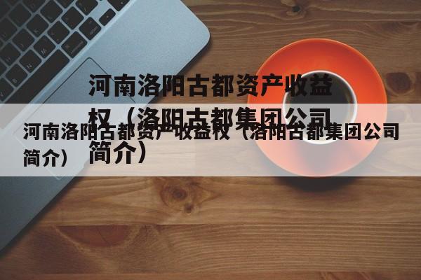 河南洛阳古都资产收益权（洛阳古都集团公司简介）