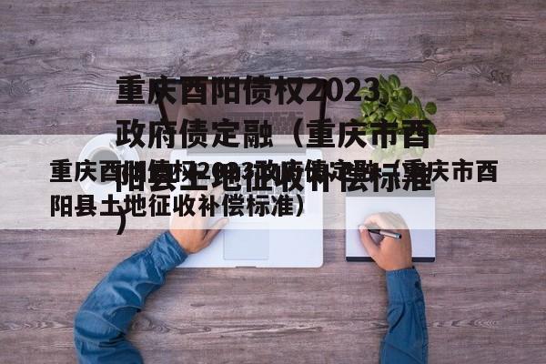 重庆酉阳债权2023政府债定融（重庆市酉阳县土地征收补偿标准）