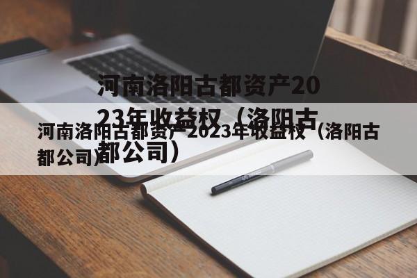 河南洛阳古都资产2023年收益权（洛阳古都公司）