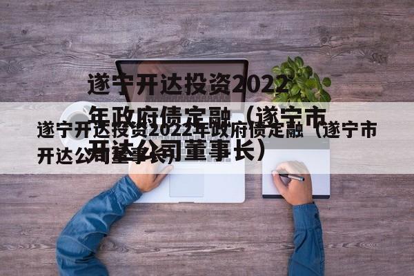 遂宁开达投资2022年政府债定融（遂宁市开达公司董事长）