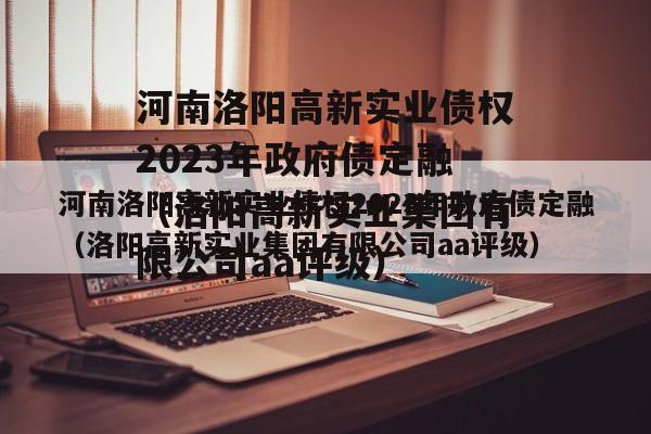 河南洛阳高新实业债权2023年政府债定融（洛阳高新实业集团有限公司aa评级）