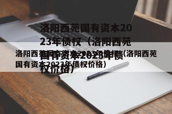 洛阳西苑国有资本2023年债权（洛阳西苑国有资本2023年债权价格）