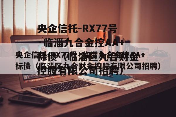 央企信托-RX77号·临淄九合金控AA+标债（临淄区九合财金控股有限公司招聘）