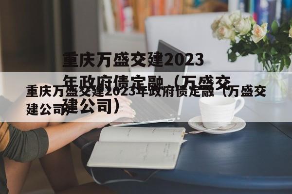 重庆万盛交建2023年政府债定融（万盛交建公司）