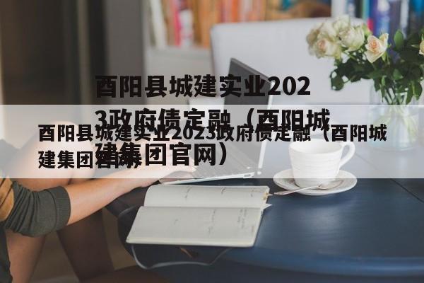 酉阳县城建实业2023政府债定融（酉阳城建集团官网）