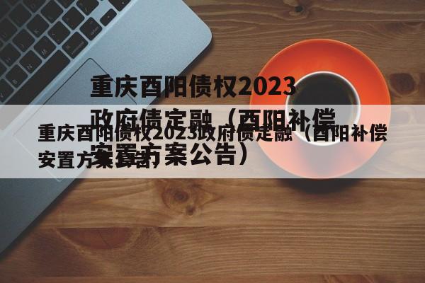 重庆酉阳债权2023政府债定融（酉阳补偿安置方案公告）