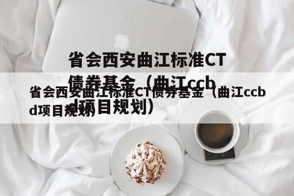 省会西安曲江标准CT债券基金（曲江ccbd项目规划）