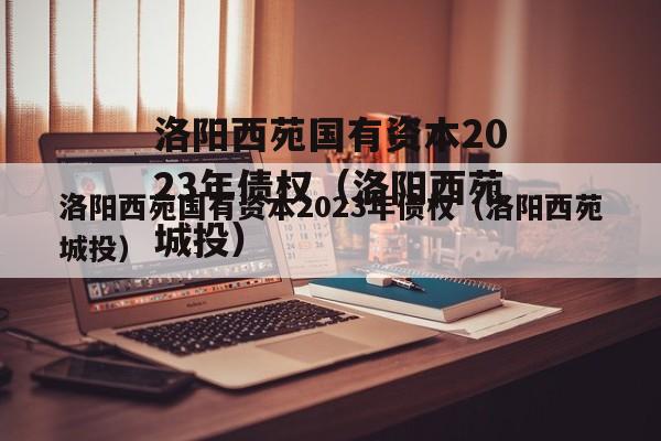 洛阳西苑国有资本2023年债权（洛阳西苑城投）