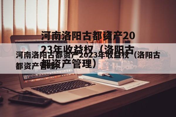 河南洛阳古都资产2023年收益权（洛阳古都资产管理）