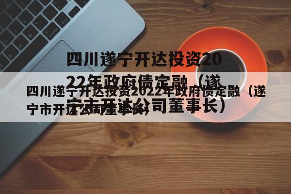 四川遂宁开达投资2022年政府债定融（遂宁市开达公司董事长）