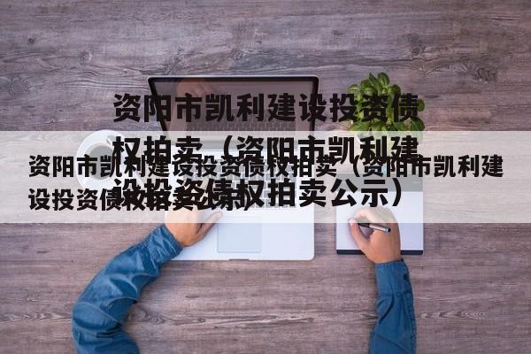 资阳市凯利建设投资债权拍卖（资阳市凯利建设投资债权拍卖公示）