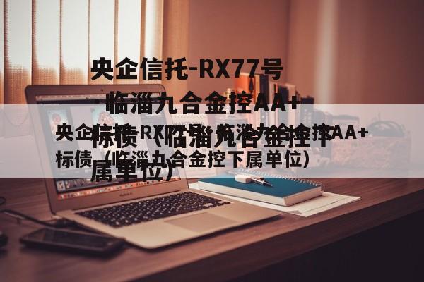 央企信托-RX77号·临淄九合金控AA+标债（临淄九合金控下属单位）