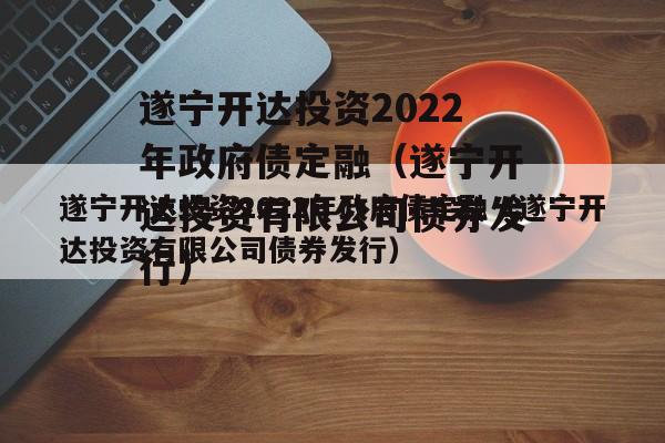 遂宁开达投资2022年政府债定融（遂宁开达投资有限公司债券发行）