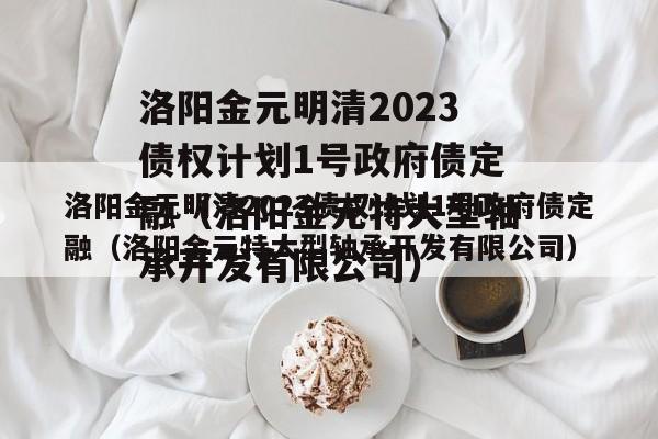 洛阳金元明清2023债权计划1号政府债定融（洛阳金元特大型轴承开发有限公司）