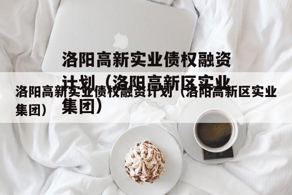 洛阳高新实业债权融资计划（洛阳高新区实业集团）