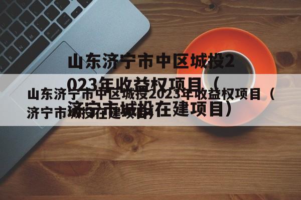 山东济宁市中区城投2023年收益权项目（济宁市城投在建项目）