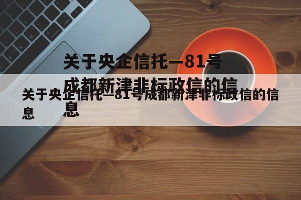 关于央企信托—81号成都新津非标政信的信息