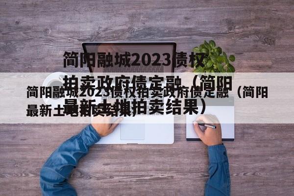 简阳融城2023债权拍卖政府债定融（简阳最新土地拍卖结果）