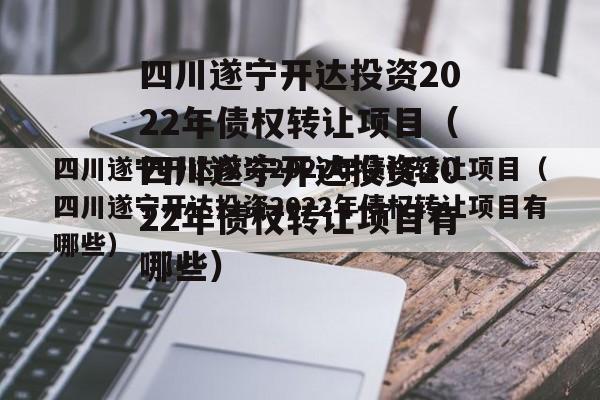 四川遂宁开达投资2022年债权转让项目（四川遂宁开达投资2022年债权转让项目有哪些）