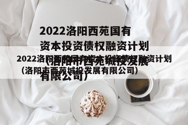 2022洛阳西苑国有资本投资债权融资计划（洛阳市西苑城投发展有限公司）