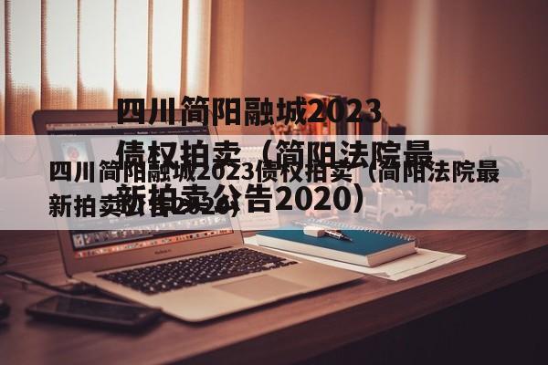 四川简阳融城2023债权拍卖（简阳法院最新拍卖公告2020）