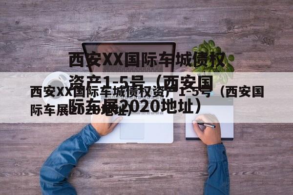 西安XX国际车城债权资产1-5号（西安国际车展2020地址）