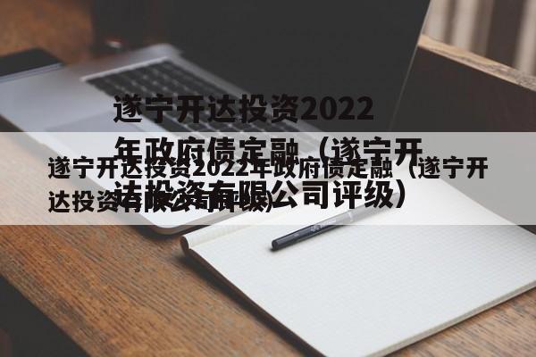 遂宁开达投资2022年政府债定融（遂宁开达投资有限公司评级）