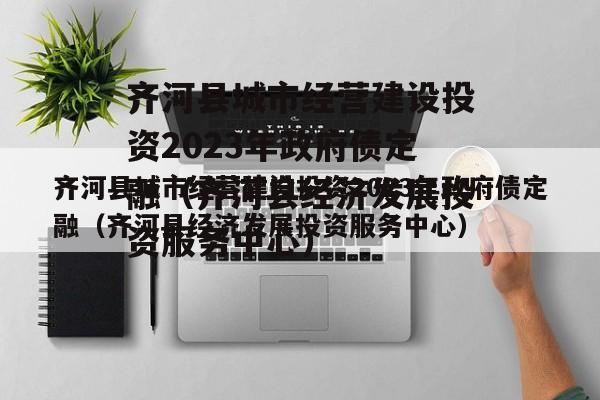 齐河县城市经营建设投资2023年政府债定融（齐河县经济发展投资服务中心）